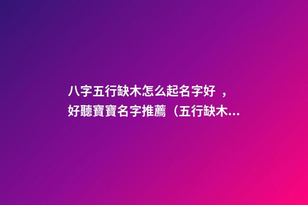 八字五行缺木怎么起名字好，好聽寶寶名字推薦（五行缺木如何起名字）